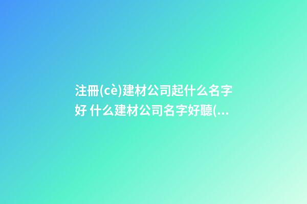 注冊(cè)建材公司起什么名字好 什么建材公司名字好聽(tīng)